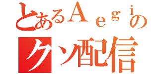 とあるＡｅｇｉｓのクソ配信（）