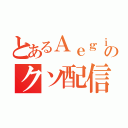 とあるＡｅｇｉｓのクソ配信（）