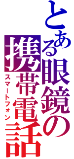 とある眼鏡の携帯電話（スマートフォン）