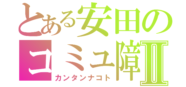 とある安田のコミュ障Ⅱ（カンタンナコト）