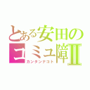 とある安田のコミュ障Ⅱ（カンタンナコト）