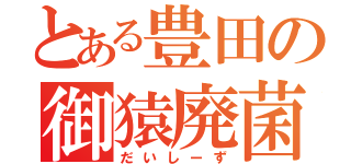 とある豊田の御猿廃菌（だいしーず）