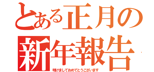 とある正月の新年報告（明けましておめでとうございます）