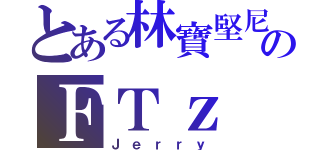 とある林寶堅尼のＦＴｚ（Ｊｅｒｒｙ）