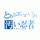 とあるエヌムラの汚い忍者（ゲルマン忍法）