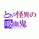 とある怪異の吸血鬼（ヴァンパイア）