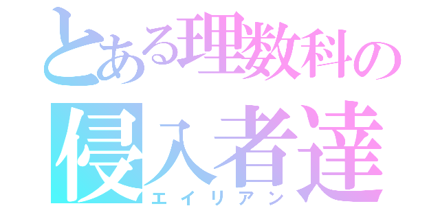 とある理数科の侵入者達（エイリアン）