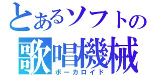 とあるソフトの歌唱機械（ボーカロイド）