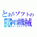 とあるソフトの歌唱機械（ボーカロイド）