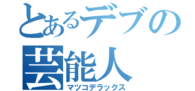 とあるデブの芸能人（マツコデラックス）