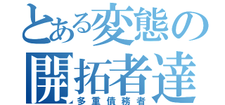 とある変態の開拓者達（多重債務者）