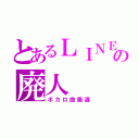 とあるＬＩＮＥの廃人（ボカロ曲厳選）