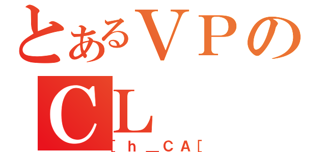 とあるＶＰのＣＬ（［ｈ＿ＣＡ［）