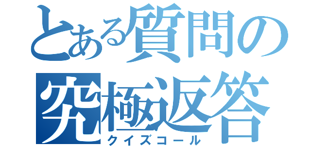 とある質問の究極返答（クイズコール）