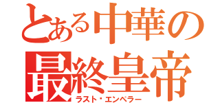 とある中華の最終皇帝（ラスト•エンペラー）