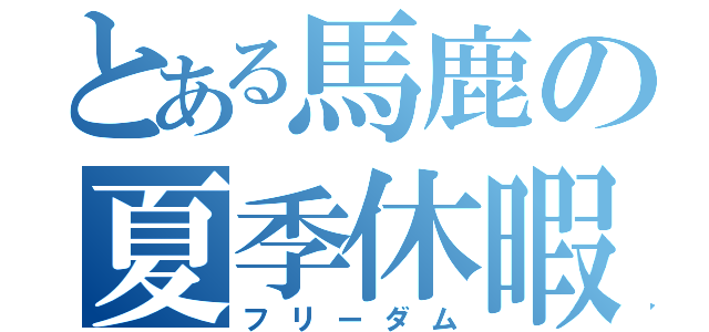 とある馬鹿の夏季休暇（フリーダム）