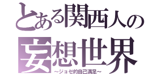 とある関西人の妄想世界（～ジョゼ的自己満足～）