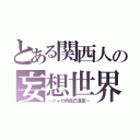 とある関西人の妄想世界（～ジョゼ的自己満足～）