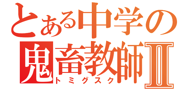 とある中学の鬼畜教師Ⅱ（トミグスク）