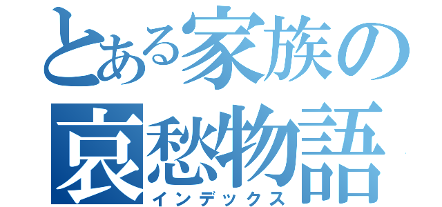 とある家族の哀愁物語（インデックス）