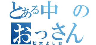 とある中のおっさん（松本よしお）