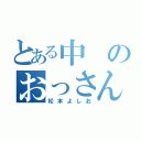 とある中のおっさん（松本よしお）