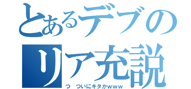 とあるデブのリア充説（つ ついにキタかｗｗｗ）