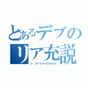 とあるデブのリア充説（つ ついにキタかｗｗｗ）