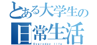 とある大学生の日常生活（Ｅｖｅｒｙｄａｙ ｌｉｆｅ）