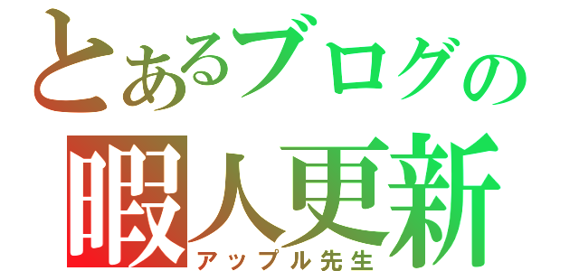 とあるブログの暇人更新（アップル先生）