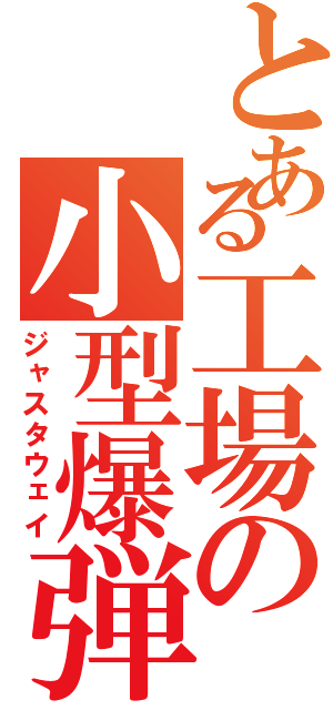 とある工場の小型爆弾（ジャスタウェイ）