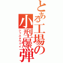 とある工場の小型爆弾（ジャスタウェイ）