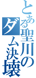 とある聖川のダム決壊（）