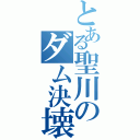 とある聖川のダム決壊（）