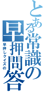 とある常識の早押問答（早押しクイズの）