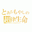 とあるもやしの超律生命（りったんライフ）