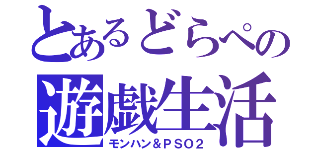 とあるどらぺの遊戯生活（モンハン＆ＰＳＯ２）