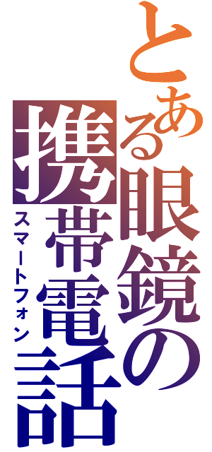 とある眼鏡の携帯電話（スマートフォン）