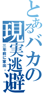 とあるバカの現実逃避（三年前に家出。）