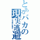 とあるバカの現実逃避（三年前に家出。）