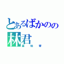 とあるばかのの林君（基地害）