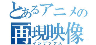 とあるアニメの再現映像（インデックス）