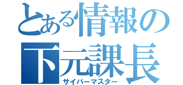 とある情報の下元課長（サイバーマスター）