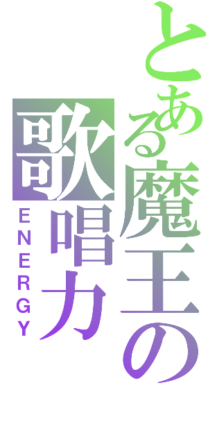 とある魔王の歌唱力（ＥＮＥＲＧＹ）