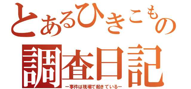 とあるひきこもりの調査日記（ー事件は現場で起きているー）