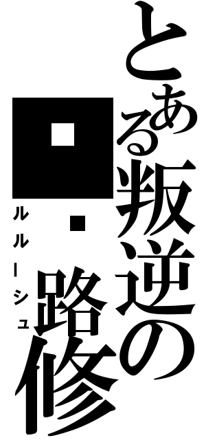 とある叛逆の卢鲁路修（ルルーシュ）