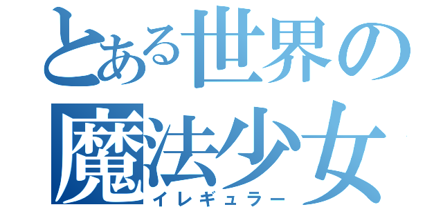 とある世界の魔法少女（イレギュラー）