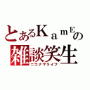 とあるＫａｍＥの雑談笑生（ニコナマライフ）