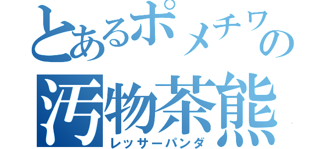 とあるポメチワの汚物茶熊（レッサーパンダ）