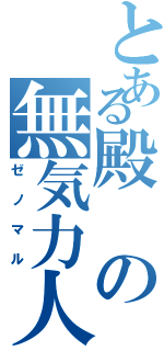 とある殿の無気力人（ゼノマル）